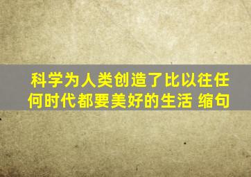 科学为人类创造了比以往任何时代都要美好的生活 缩句